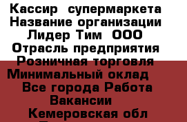 Кассир  супермаркета › Название организации ­ Лидер Тим, ООО › Отрасль предприятия ­ Розничная торговля › Минимальный оклад ­ 1 - Все города Работа » Вакансии   . Кемеровская обл.,Прокопьевск г.